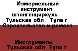 Измериельный инструмент, штангенциркуль. - Тульская обл., Тула г. Строительство и ремонт » Инструменты   . Тульская обл.,Тула г.